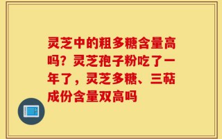灵芝中的粗多糖含量高吗？灵芝孢子粉吃了一年了，灵芝多糖、三萜成份含量双高吗