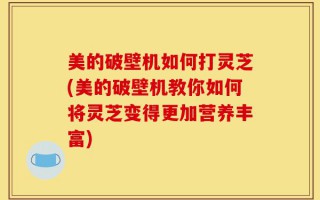 美的破壁机如何打灵芝(美的破壁机教你如何将灵芝变得更加营养丰富)