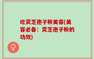 吃灵芝孢子粉美容(美容必备：灵芝孢子粉的功效)