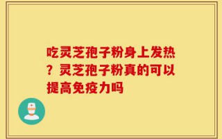 吃灵芝孢子粉身上发热？灵芝孢子粉真的可以提高免疫力吗