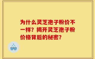 为什么灵芝孢子粉价不一样？揭开灵芝孢子粉价格背后的秘密？