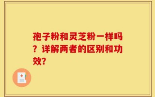 孢子粉和灵芝粉一样吗？详解两者的区别和功效？