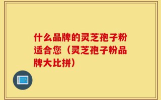 什么品牌的灵芝孢子粉适合您（灵芝孢子粉品牌大比拼）