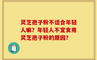 灵芝孢子粉不适合年轻人嘛？年轻人不宜食用灵芝孢子粉的原因？