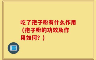 吃了孢子粉有什么作用 (孢子粉的功效及作用如何？)