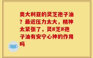 奥大利亚的灵芝孢子油？最近压力太大，精神太紧张了，灵#芝#孢子油有安宁心神的作用吗