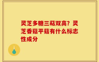 灵芝多糖三萜双高？灵芝香菇平菇有什么标志性成分