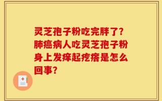 灵芝孢子粉吃完胖了？肺癌病人吃灵芝孢子粉身上发痒起疙瘩是怎么回事？