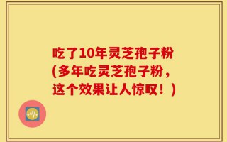 吃了10年灵芝孢子粉(多年吃灵芝孢子粉，这个效果让人惊叹！)