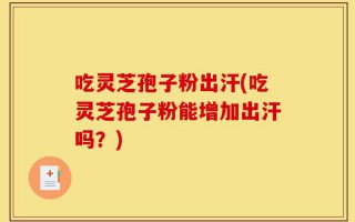 吃灵芝孢子粉出汗(吃灵芝孢子粉能增加出汗吗？)