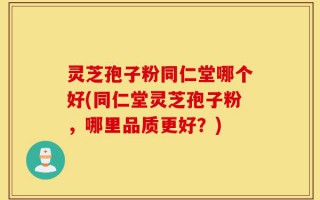 灵芝孢子粉同仁堂哪个好(同仁堂灵芝孢子粉，哪里品质更好？)