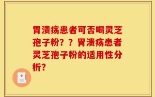 胃溃疡患者可否喝灵芝孢子粉？？胃溃疡患者灵芝孢子粉的适用性分析？