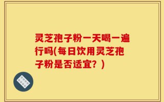 灵芝孢子粉一天喝一遍行吗(每日饮用灵芝孢子粉是否适宜？)