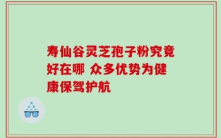 寿仙谷灵芝孢子粉究竟好在哪 众多优势为健康保驾护航