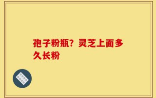 孢子粉瓶？灵芝上面多久长粉