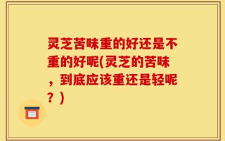 灵芝苦味重的好还是不重的好呢(灵芝的苦味，到底应该重还是轻呢？)