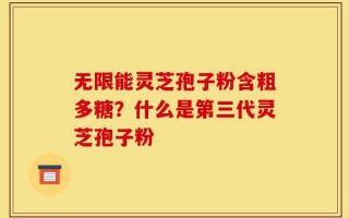 无限能灵芝孢子粉含粗多糖？什么是第三代灵芝孢子粉