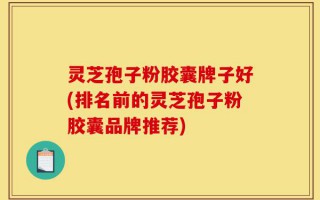 灵芝孢子粉胶囊牌子好(排名前的灵芝孢子粉胶囊品牌推荐)