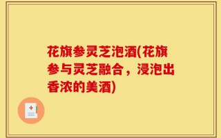 花旗参灵芝泡酒(花旗参与灵芝融合，浸泡出香浓的美酒)
