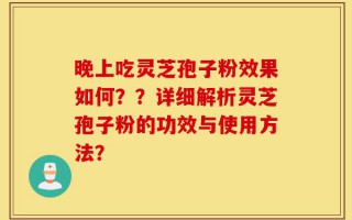 晚上吃灵芝孢子粉效果如何？？详细解析灵芝孢子粉的功效与使用方法？