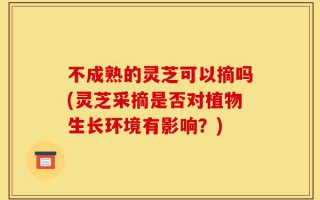 不成熟的灵芝可以摘吗(灵芝采摘是否对植物生长环境有影响？)