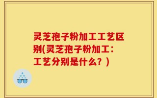 灵芝孢子粉加工工艺区别(灵芝孢子粉加工：工艺分别是什么？)