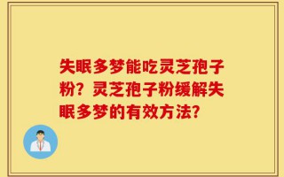 失眠多梦能吃灵芝孢子粉？灵芝孢子粉缓解失眠多梦的有效方法？