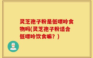 灵芝孢子粉是低嘌呤食物吗(灵芝孢子粉适合低嘌呤饮食嘛？)