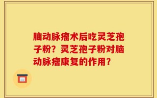 脑动脉瘤术后吃灵芝孢子粉？灵芝孢子粉对脑动脉瘤康复的作用？