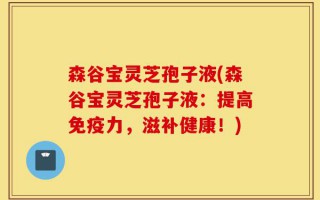 森谷宝灵芝孢子液(森谷宝灵芝孢子液：提高免疫力，滋补健康！)