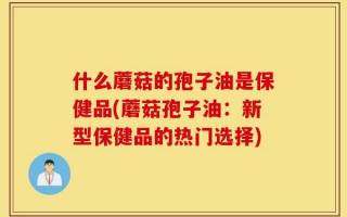 什么蘑菇的孢子油是保健品(蘑菇孢子油：新型保健品的热门选择)