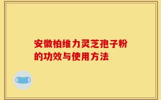安徽柏维力灵芝孢子粉的功效与使用方法