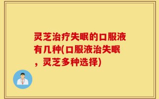 灵芝治疗失眠的口服液有几种(口服液治失眠，灵芝多种选择)