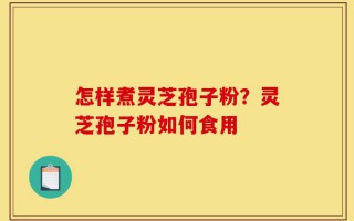 怎样煮灵芝孢子粉？灵芝孢子粉如何食用