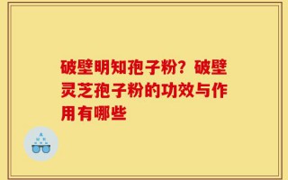 破壁明知孢子粉？破壁灵芝孢子粉的功效与作用有哪些
