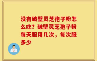 没有破壁灵芝孢子粉怎么吃？破壁灵芝孢子粉每天服用几次，每次服多少