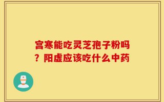 宫寒能吃灵芝孢子粉吗？阳虚应该吃什么中药