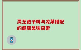 灵芝孢子粉与凉菜搭配的健康美味探索