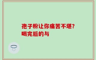 孢子粉让你痛苦不堪？喝完后的与