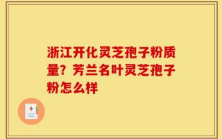 浙江开化灵芝孢子粉质量？芳兰名叶灵芝孢子粉怎么样