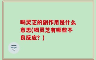 喝灵芝的副作用是什么意思(喝灵芝有哪些不良反应？)