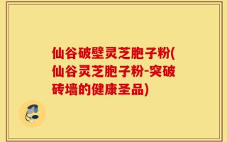 仙谷破壁灵芝胞子粉(仙谷灵芝胞子粉-突破砖墙的健康圣品)