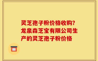 灵芝孢子粉价格收购？龙泉森芝宝有限公司生产的灵芝孢子粉价格