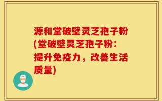 源和堂破壁灵芝孢子粉(堂破壁灵芝孢子粉：提升免疫力，改善生活质量)