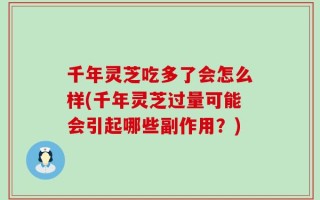千年灵芝吃多了会怎么样(千年灵芝过量可能会引起哪些副作用？)