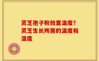 灵芝孢子粉放置温度？灵芝生长所需的温度和湿度