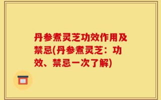 丹参煮灵芝功效作用及禁忌(丹参煮灵芝：功效、禁忌一次了解)