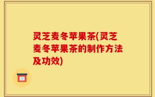 灵芝麦冬苹果茶(灵芝麦冬苹果茶的制作方法及功效)
