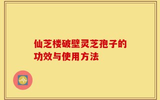 仙芝楼破壁灵芝孢子的功效与使用方法