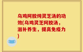 乌鸡阿胶炖灵芝汤的功效(乌鸡灵芝阿胶汤，滋补养生，提高免疫力)